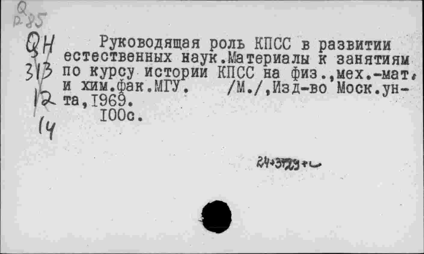 ﻿Руководящая роль КПСС в развитии естественных наук.Материалы к занятиям по курсу истории КПСС на физ.,мех.-мат и хим.фак.МГУ. /М./,Изд-во Моск.унта, 1969.
100с.
